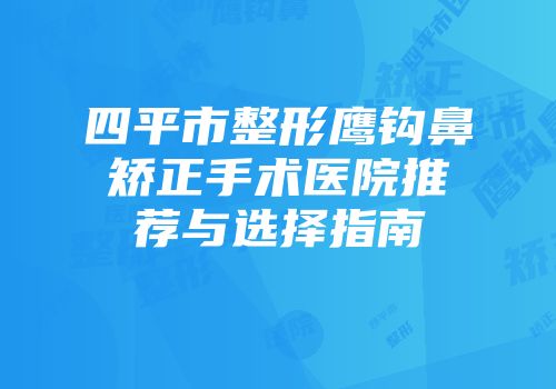 四平市整形鹰钩鼻矫正手术医院推荐与选择指南