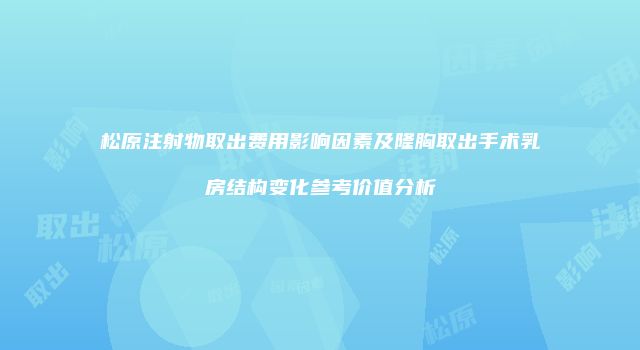 松原注射物取出费用影响因素及隆胸取出手术乳房结构变化参考价值分析