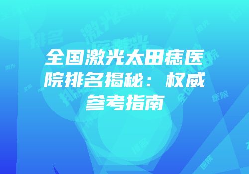全国激光太田痣医院排名揭秘：权威参考指南