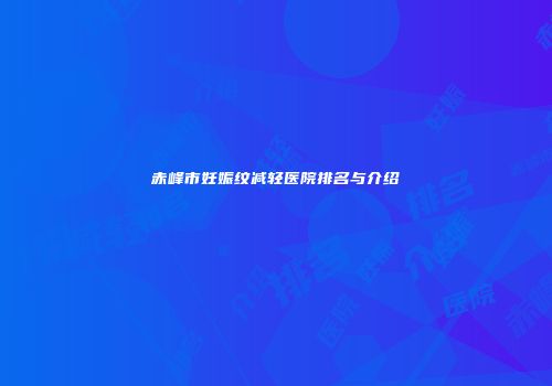 赤峰市妊娠纹减轻医院排名与介绍