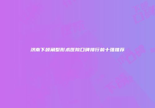 济南下颌角整形术医院口碑排行前十强推荐