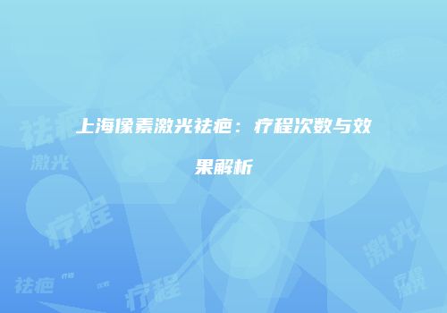 上海像素激光祛疤：疗程次数与效果解析
