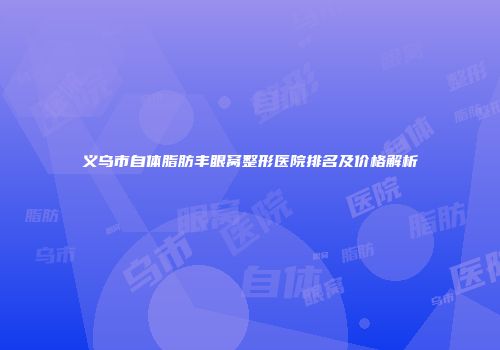 义乌市自体脂肪丰眼窝整形医院排名及价格解析