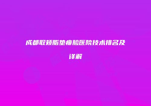 成都取颊脂垫瘦脸医院技术排名及详解