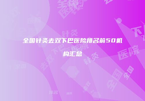 全国针灸去双下巴医院排名前50机构汇总