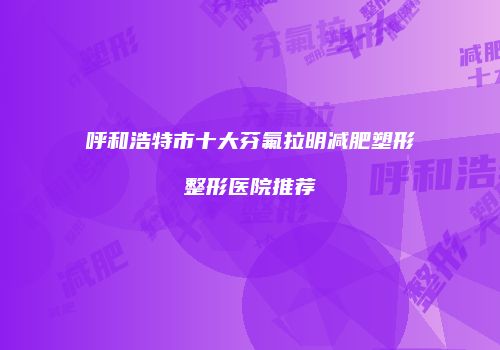 呼和浩特市十大芬氟拉明减肥塑形整形医院推荐