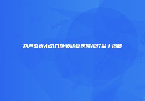 葫芦岛市小切口除皱修复医院排行前十揭晓