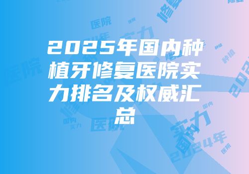 2025年国内种植牙修复医院实力排名及权威汇总