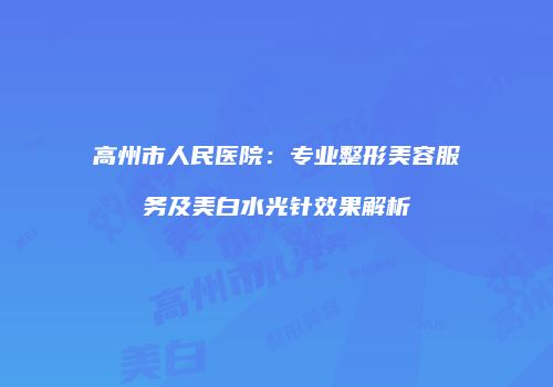 高州市人民医院：专业整形美容服务及美白水光针效果解析