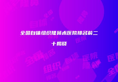 全国自体组织隆鼻术医院排名前二十揭晓