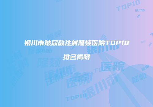银川市玻尿酸注射隆颏医院TOP10排名揭晓