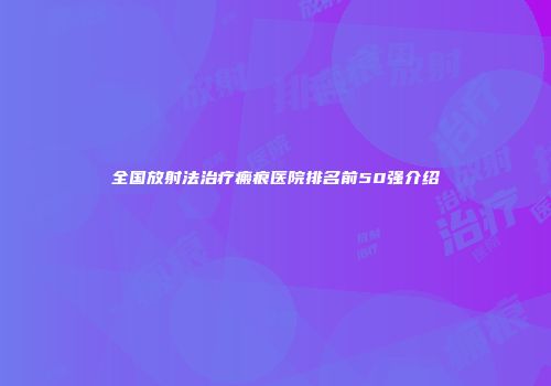 全国放射法治疗瘢痕医院排名前50强介绍