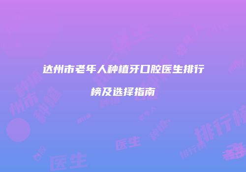 达州市老年人种植牙口腔医生排行榜及选择指南