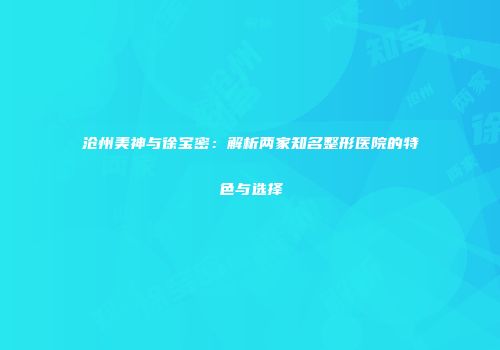 沧州美神与徐宝密：解析两家知名整形医院的特色与选择