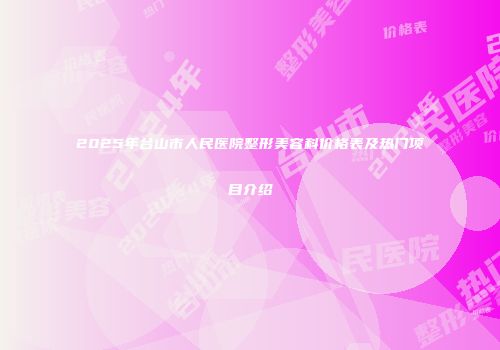2025年台山市人民医院整形美容科价格表及热门项目介绍
