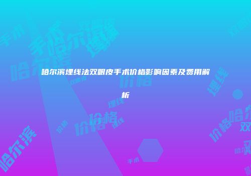 哈尔滨埋线法双眼皮手术价格影响因素及费用解析
