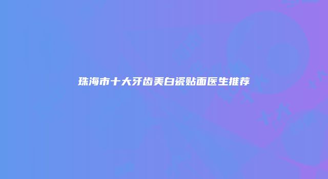 珠海市十大牙齿美白瓷贴面医生推荐