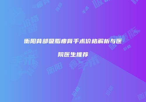 衡阳背部吸脂瘦背手术价格解析与医院医生推荐