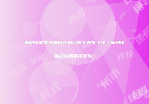 衢州市韩式纹眉医院排名前十评价上线（衢州市韩式纹眉整形医院）