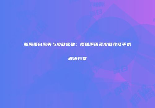 胶原蛋白流失与皮肤松弛：揭秘原因及皮肤收紧手术解决方案
