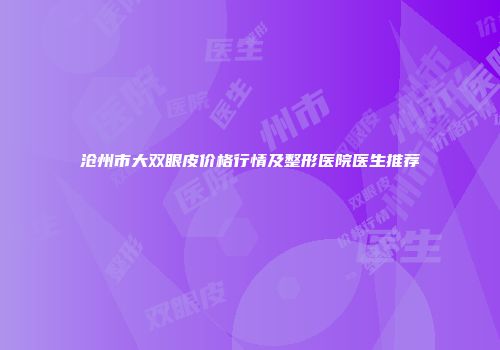 沧州市大双眼皮价格行情及整形医院医生推荐