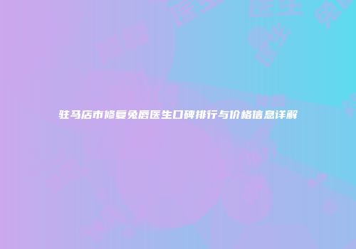 驻马店市修复兔唇医生口碑排行与价格信息详解