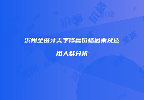 滨州全瓷牙美学修复价格因素及适用人群分析