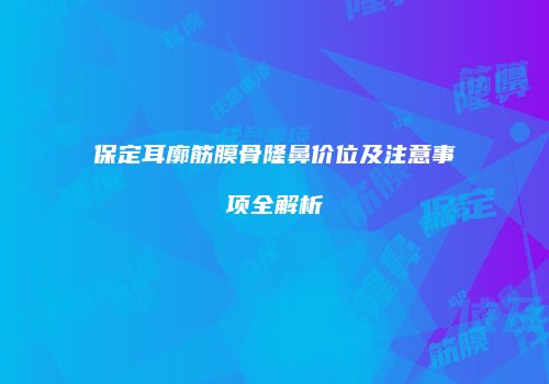 保定耳廓筋膜骨隆鼻价位及注意事项全解析