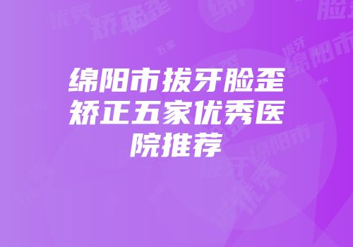 绵阳市拔牙脸歪矫正五家优秀医院推荐