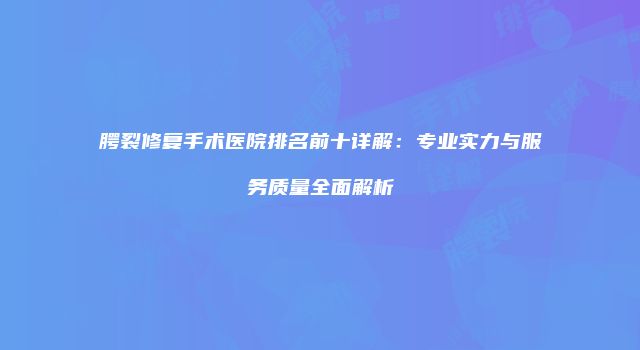 腭裂修复手术医院排名前十详解：专业实力与服务质量全面解析