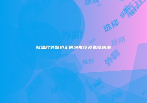 新疆肘外翻矫正医院推荐及选择指南