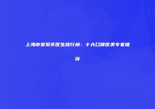 上海市爱贝芙医生排行榜：十大口碑医美专家推荐