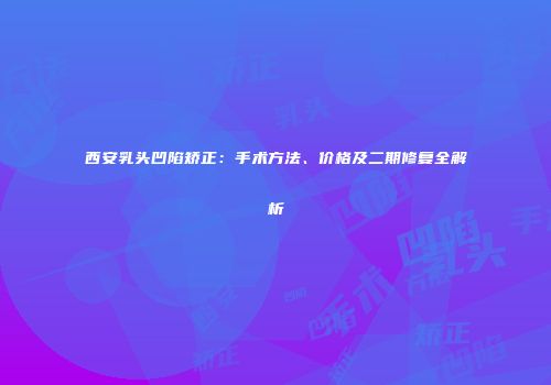 西安乳头凹陷矫正：手术方法、价格及二期修复全解析