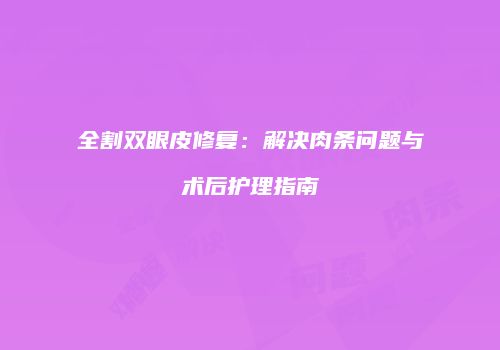 全割双眼皮修复：解决肉条问题与术后护理指南