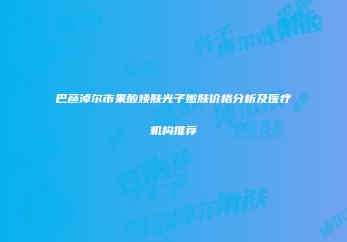 巴彦淖尔市果酸焕肤光子嫩肤价格分析及医疗机构推荐
