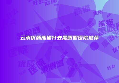 云南优质熊猫针去黑眼圈医院推荐