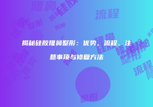 揭秘硅胶隆鼻整形：优势、流程、注意事项与修复方法