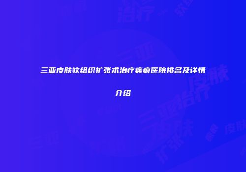 三亚皮肤软组织扩张术治疗瘢痕医院排名及详情介绍