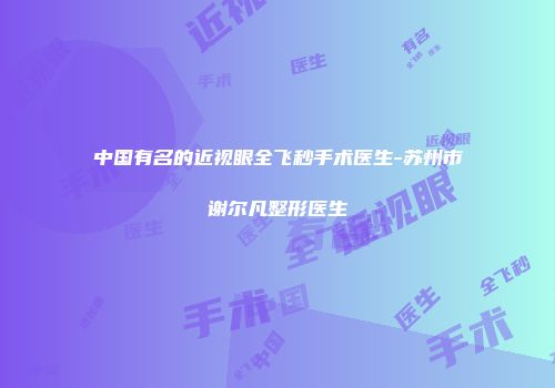 中国有名的近视眼全飞秒手术医生-苏州市谢尔凡整形医生
