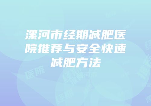漯河市经期减肥医院推荐与安全快速减肥方法