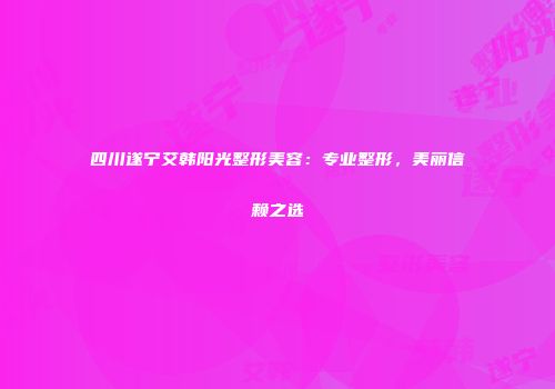 四川遂宁艾韩阳光整形美容：专业整形，美丽信赖之选