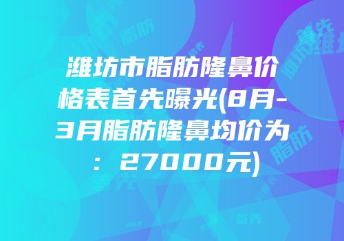 潍坊市脂肪隆鼻价格表首先曝光(8月-3月脂肪隆鼻均价为：27000元)