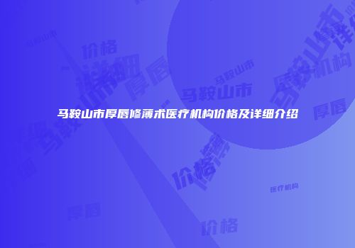 马鞍山市厚唇修薄术医疗机构价格及详细介绍