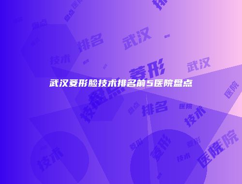武汉菱形脸技术排名前5医院盘点