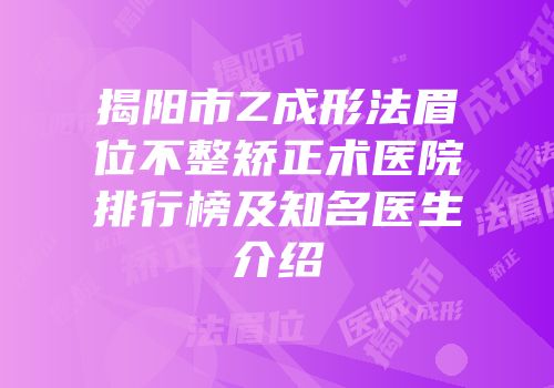 揭阳市Z成形法眉位不整矫正术医院排行榜及知名医生介绍