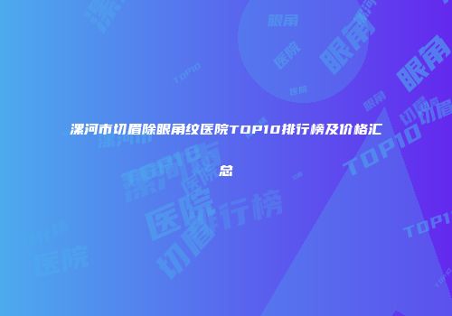 漯河市切眉除眼角纹医院TOP10排行榜及价格汇总