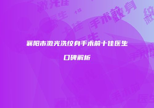 襄阳市激光洗纹身手术前十佳医生口碑解析