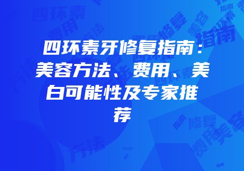 四环素牙修复指南：美容方法、费用、美白可能性及专家推荐