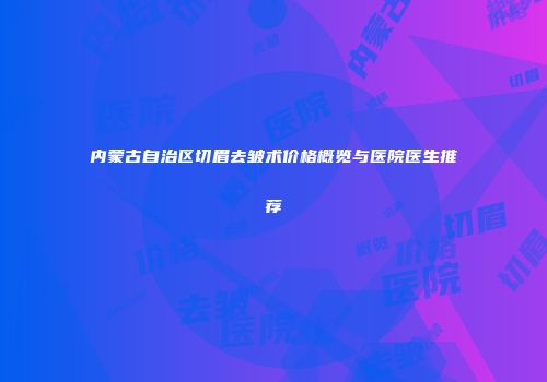 内蒙古自治区切眉去皱术价格概览与医院医生推荐