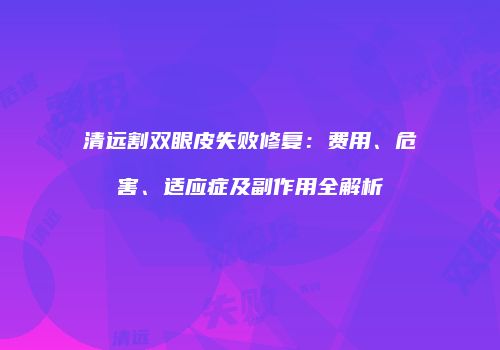 清远割双眼皮失败修复：费用、危害、适应症及副作用全解析